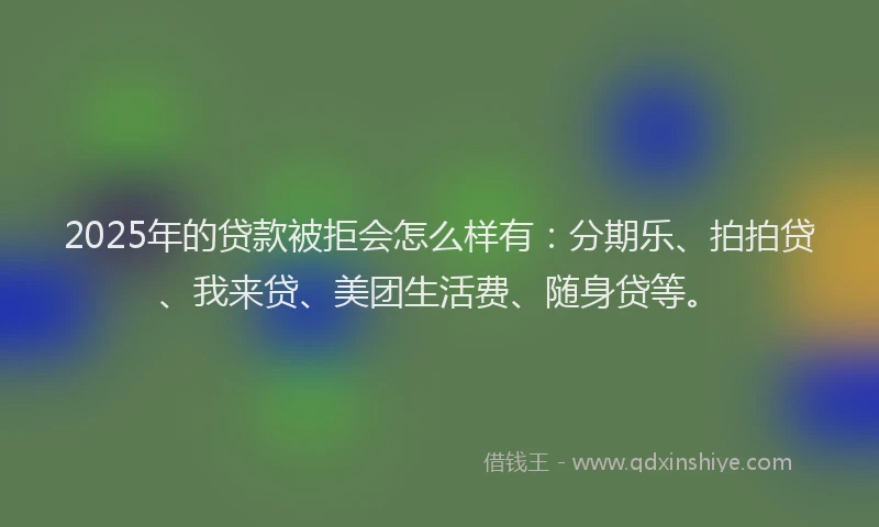 2025年的贷款被拒会怎么样有：分期乐、拍拍贷、我来贷、美团生活费、随身贷等。