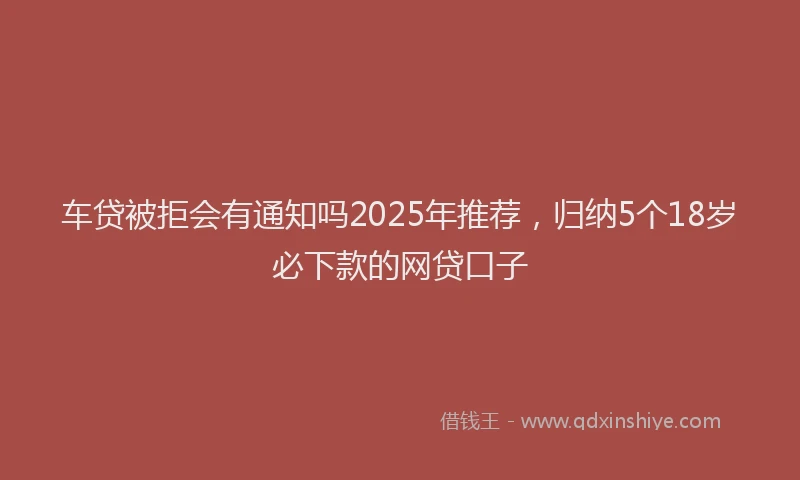 车贷被拒会有通知吗2025年推荐，归纳5个18岁必下款的网贷口子