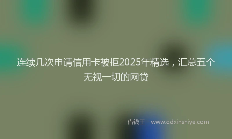 连续几次申请信用卡被拒2025年精选，汇总五个无视一切的网贷