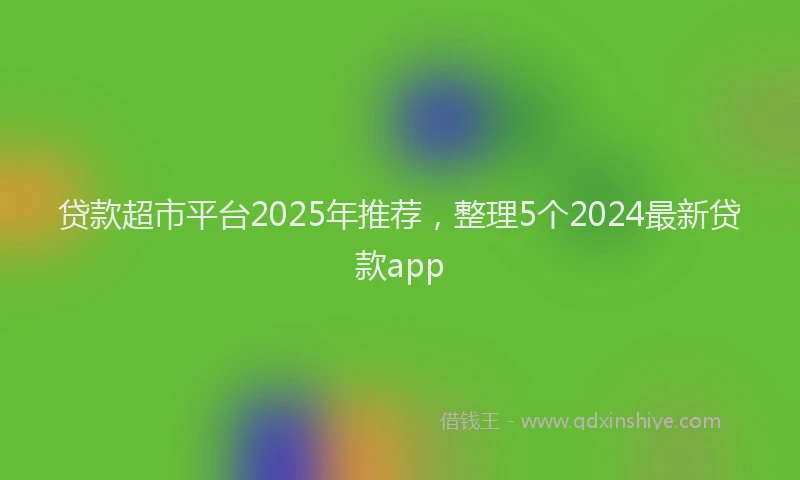 贷款超市平台2025年推荐，整理5个2024最新贷款app