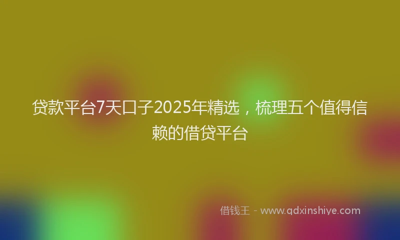 贷款平台7天口子2025年精选，梳理五个值得信赖的借贷平台