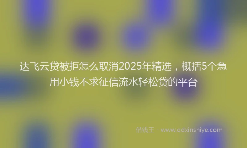 达飞云贷被拒怎么取消2025年精选，概括5个急用小钱不求征信流水轻松贷的平台