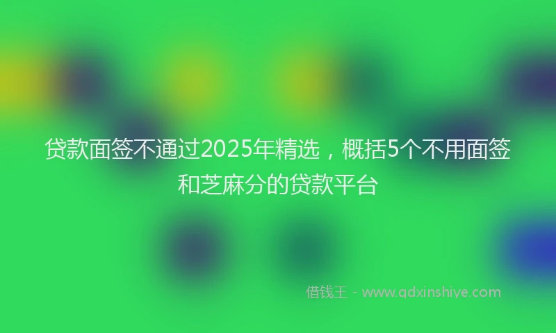 贷款面签不通过2025年精选，概括5个不用面签和芝麻分的贷款平台