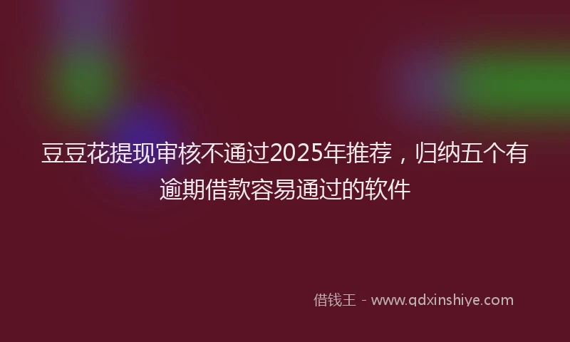 豆豆花提现审核不通过2025年推荐，归纳五个有逾期借款容易通过的软件