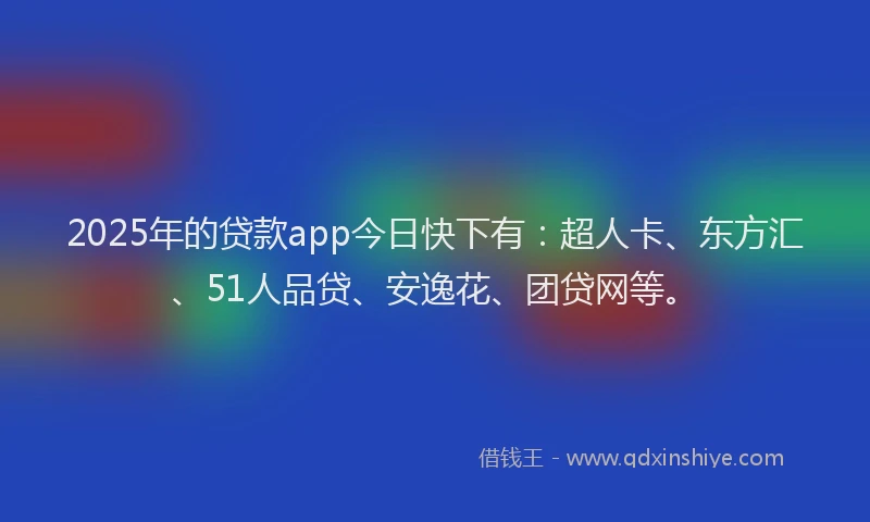 2025年的贷款app今日快下有：超人卡、东方汇、51人品贷、安逸花、团贷网等。