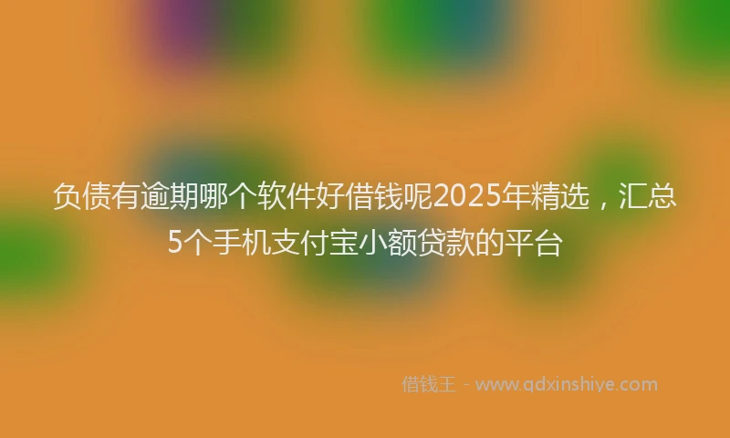 负债有逾期哪个软件好借钱呢2025年精选，汇总5个手机支付宝小额贷款的平台