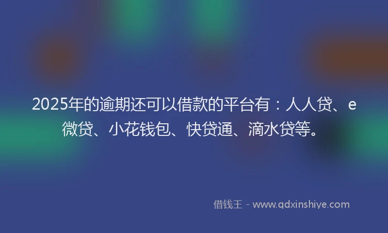 2025年的逾期还可以借款的平台有：人人贷、e微贷、小花钱包、快贷通、滴水贷等。
