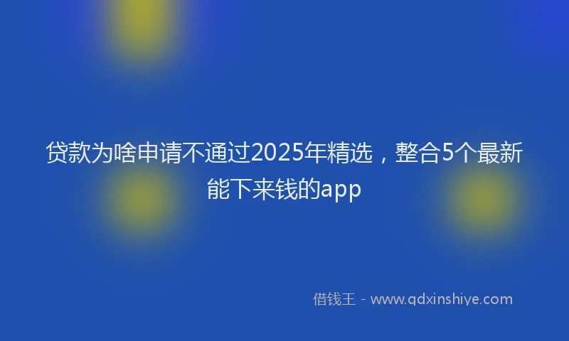 贷款为啥申请不通过2025年精选，整合5个最新能下来钱的app