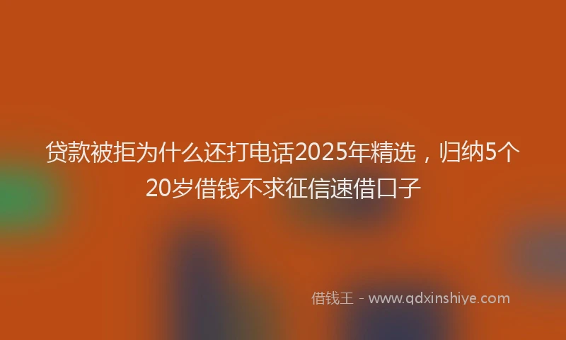 贷款被拒为什么还打电话2025年精选，归纳5个20岁借钱不求征信速借口子