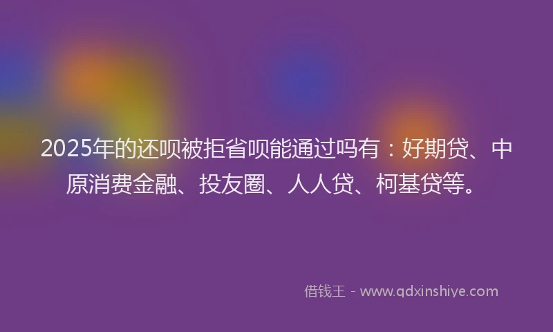 2025年的还呗被拒省呗能通过吗有：好期贷、中原消费金融、投友圈、人人贷、柯基贷等。