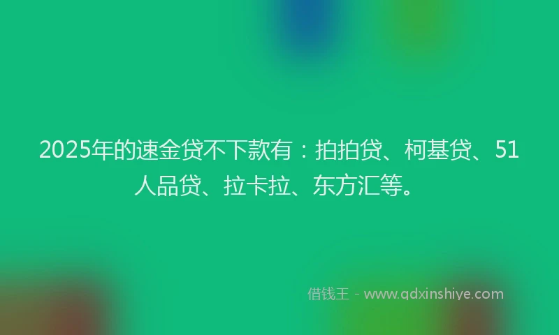 2025年的速金贷不下款有：拍拍贷、柯基贷、51人品贷、拉卡拉、东方汇等。