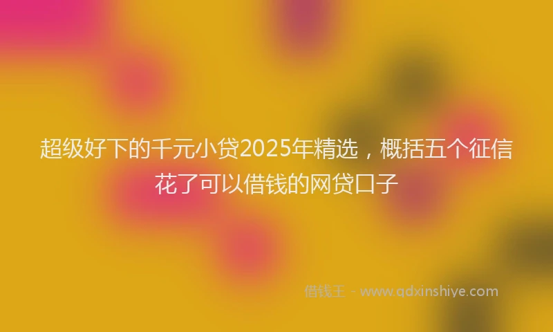 超级好下的千元小贷2025年精选，概括五个征信花了可以借钱的网贷口子