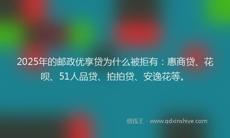2025年的邮政优享贷为什么被拒有：惠商贷、花呗、51人品贷、拍拍贷、安逸花等。