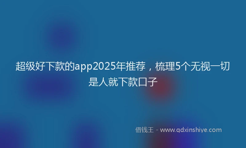 超级好下款的app2025年推荐，梳理5个无视一切是人就下款口子