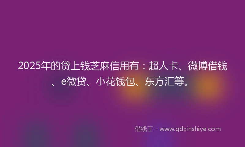 2025年的贷上钱芝麻信用有：超人卡、微博借钱、e微贷、小花钱包、东方汇等。