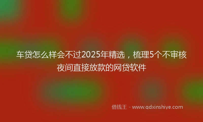 车贷怎么样会不过2025年精选，梳理5个不审核夜间直接放款的网贷软件