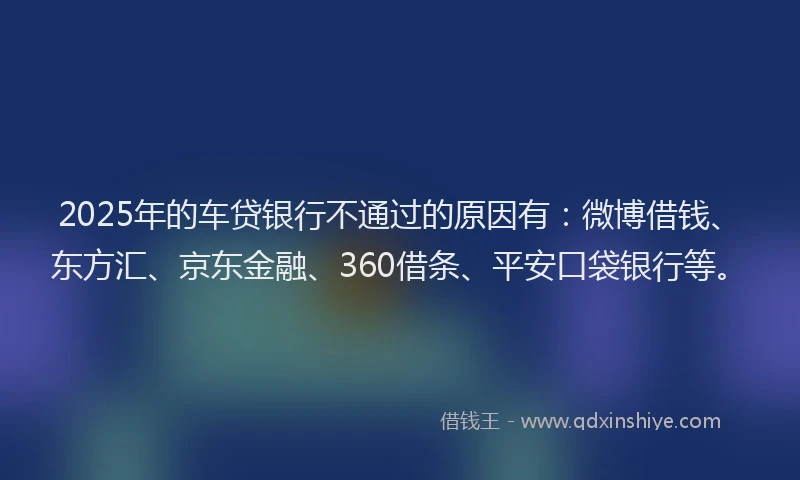 2025年的车贷银行不通过的原因有：微博借钱、东方汇、京东金融、360借条、平安口袋银行等。