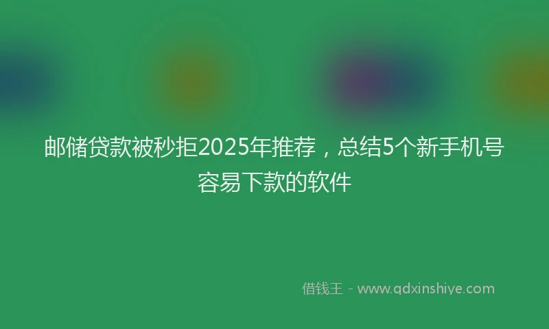 邮储贷款被秒拒2025年推荐，总结5个新手机号容易下款的软件