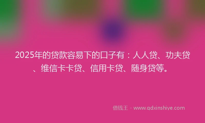 2025年的贷款容易下的口子有：人人贷、功夫贷、维信卡卡贷、信用卡贷、随身贷等。
