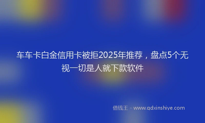 车车卡白金信用卡被拒2025年推荐，盘点5个无视一切是人就下款软件