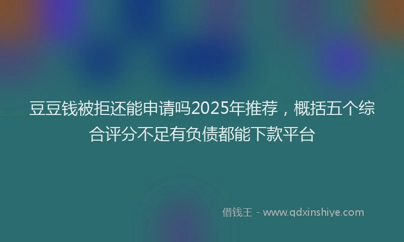 豆豆钱被拒还能申请吗2025年推荐，概括五个综合评分不足有负债都能下款平台