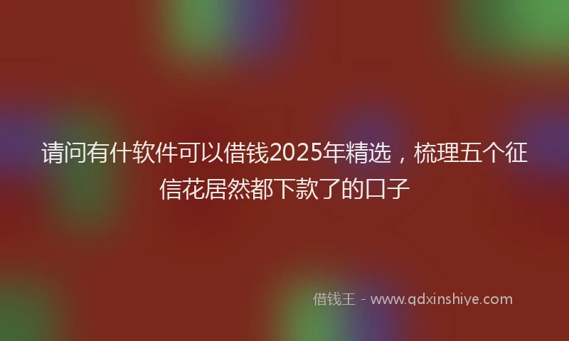 请问有什软件可以借钱2025年精选，梳理五个征信花居然都下款了的口子