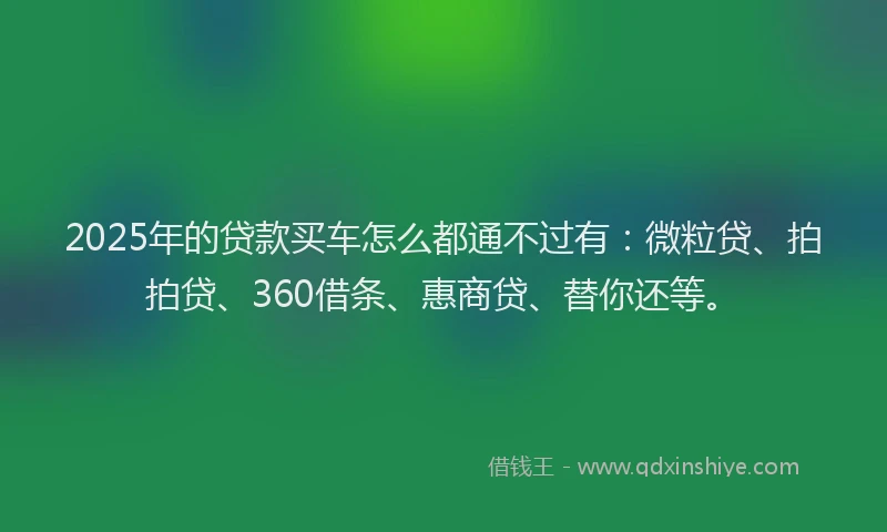 2025年的贷款买车怎么都通不过有：微粒贷、拍拍贷、360借条、惠商贷、替你还等。