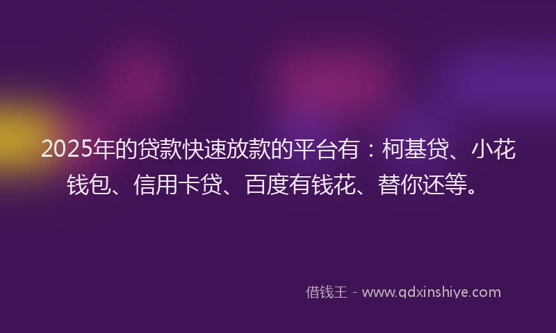 2025年的贷款快速放款的平台有：柯基贷、小花钱包、信用卡贷、百度有钱花、替你还等。