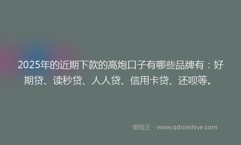 2025年的近期下款的高炮口子有哪些品牌有:好期贷、读秒贷、人人贷、信用卡贷、还呗等。