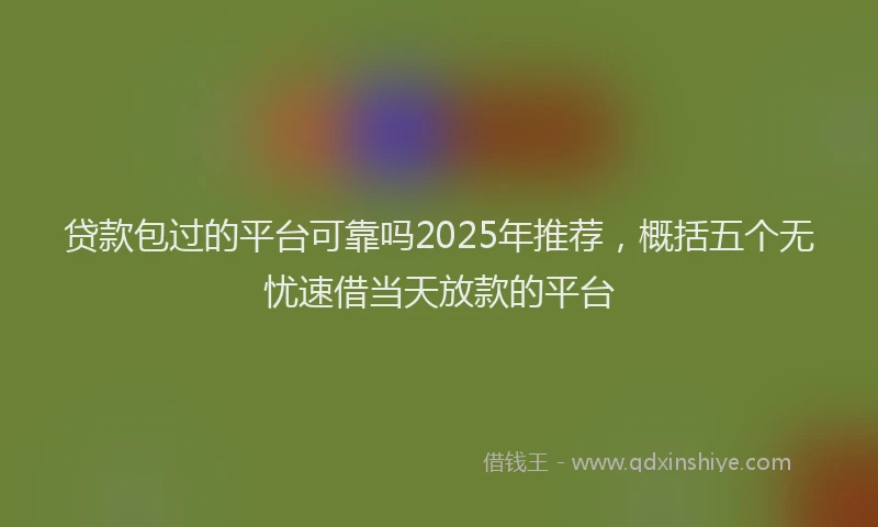 贷款包过的平台可靠吗2025年推荐，概括五个无忧速借当天放款的平台