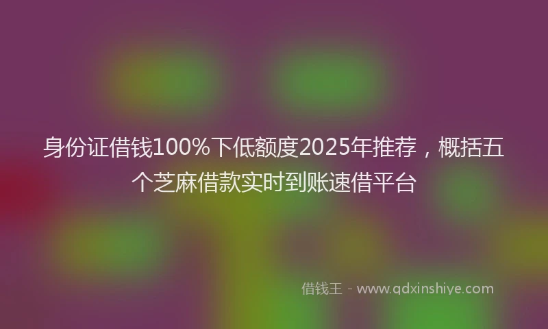 身份证借钱100%下低额度2025年推荐，概括五个芝麻借款实时到账速借平台
