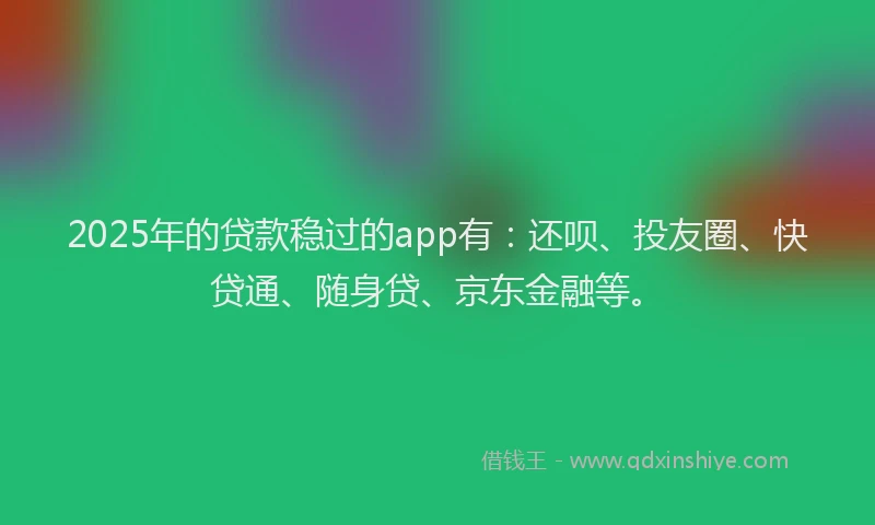 2025年的贷款稳过的app有：还呗、投友圈、快贷通、随身贷、京东金融等。