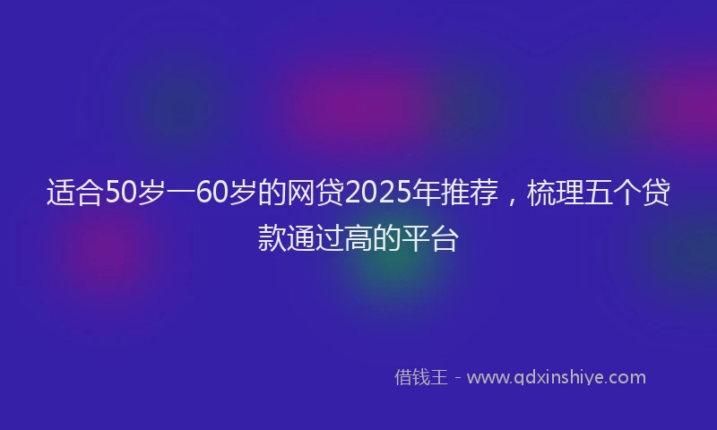 适合50岁一60岁的网贷2025年推荐，梳理五个贷款通过高的平台