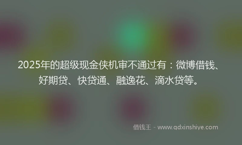 2025年的超级现金侠机审不通过有：微博借钱、好期贷、快贷通、融逸花、滴水贷等。