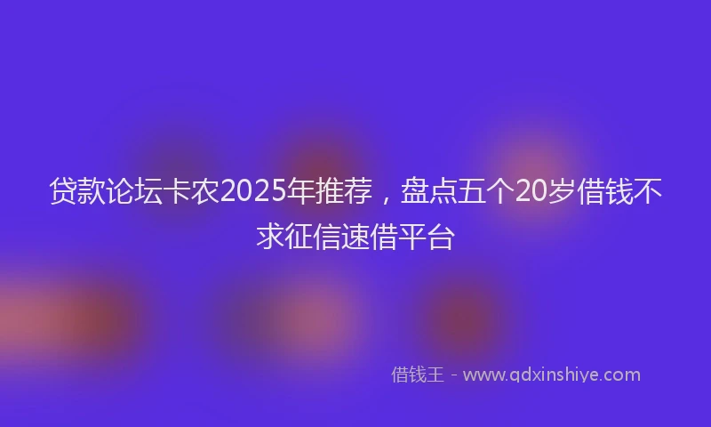 贷款论坛卡农2025年推荐，盘点五个20岁借钱不求征信速借平台