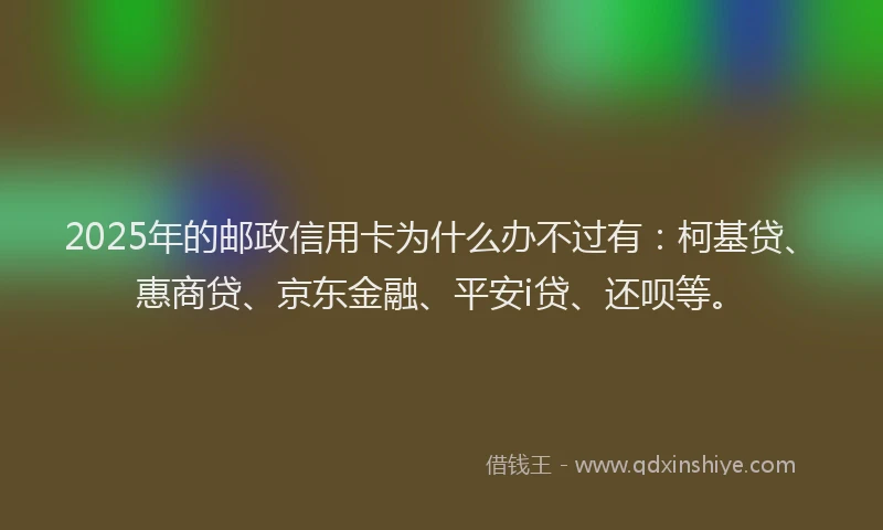 2025年的邮政信用卡为什么办不过有：柯基贷、惠商贷、京东金融、平安i贷、还呗等。