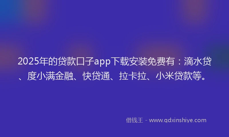 2025年的贷款口子app下载安装免费有：滴水贷、度小满金融、快贷通、拉卡拉、小米贷款等。