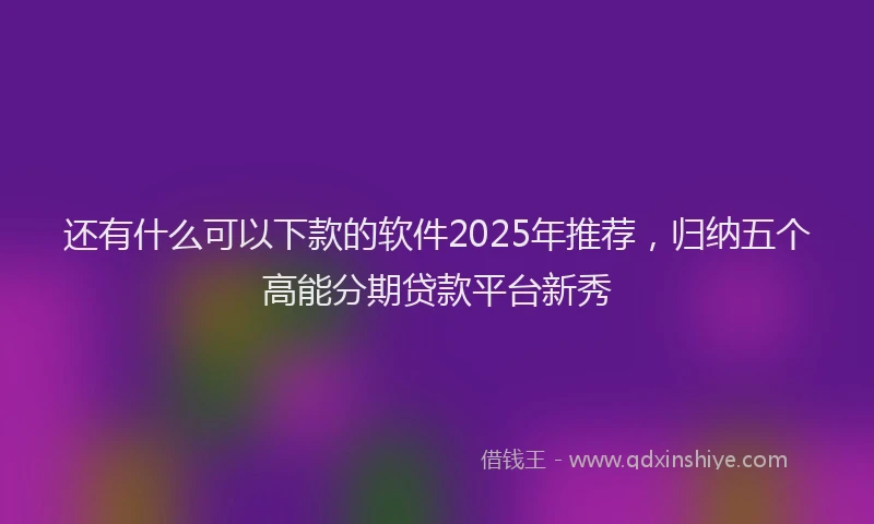 还有什么可以下款的软件2025年推荐，归纳五个高能分期贷款平台新秀