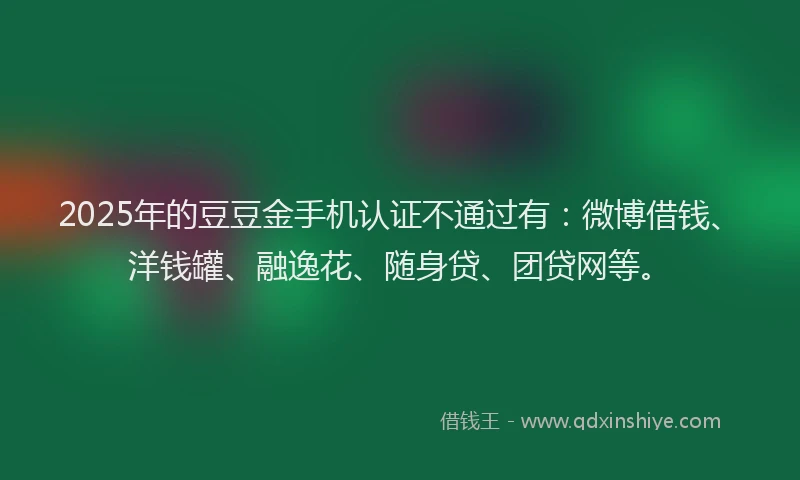 2025年的豆豆金手机认证不通过有：微博借钱、洋钱罐、融逸花、随身贷、团贷网等。