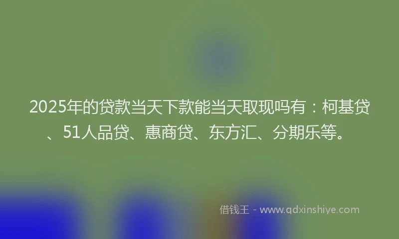 2025年的贷款当天下款能当天取现吗有：柯基贷、51人品贷、惠商贷、东方汇、分期乐等。