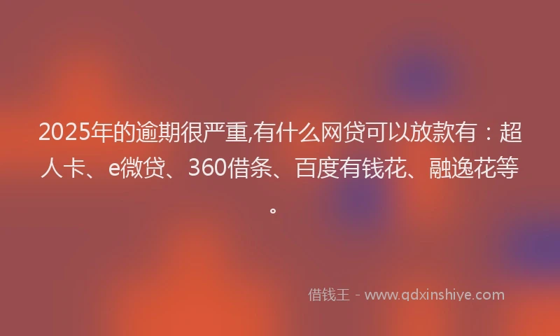 2025年的逾期很严重,有什么网贷可以放款有：超人卡、e微贷、360借条、百度有钱花、融逸花等。