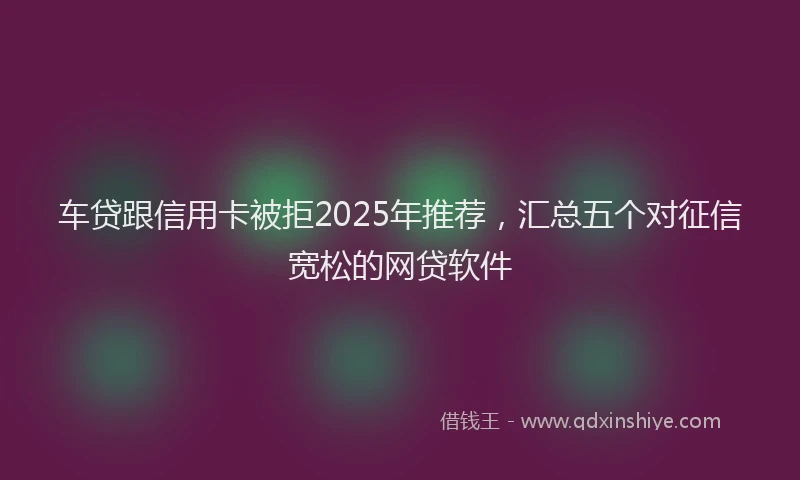 车贷跟信用卡被拒2025年推荐，汇总五个对征信宽松的网贷软件