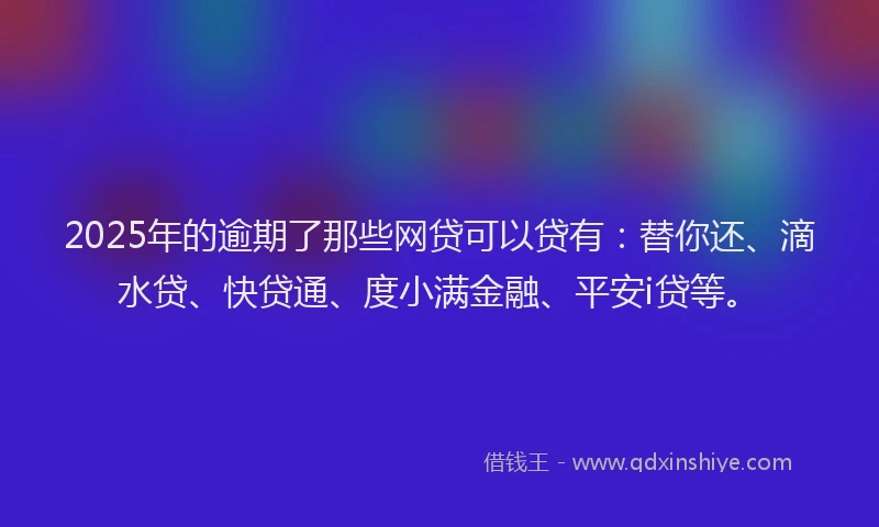 2025年的逾期了那些网贷可以贷有：替你还、滴水贷、快贷通、度小满金融、平安i贷等。
