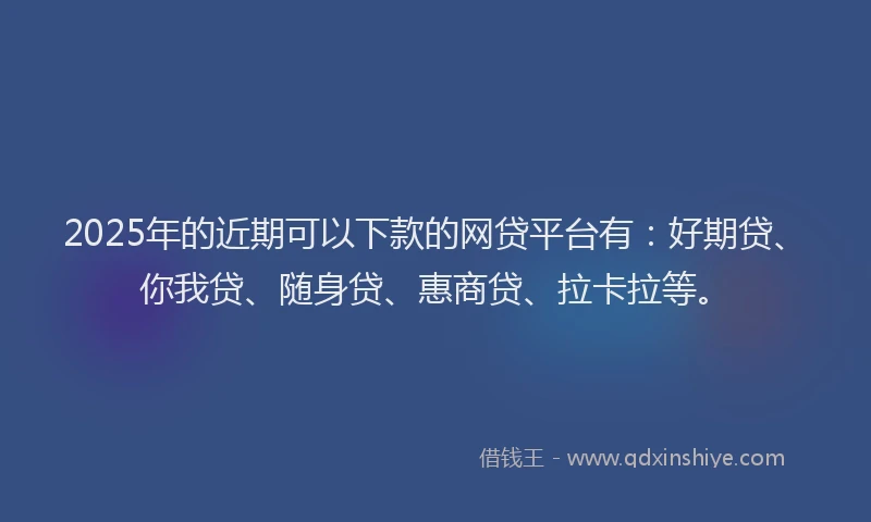 2025年的近期可以下款的网贷平台有：好期贷、你我贷、随身贷、惠商贷、拉卡拉等。
