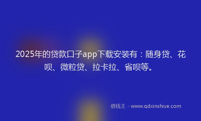 2025年的贷款口子app下载安装有：随身贷、花呗、微粒贷、拉卡拉、省呗等。