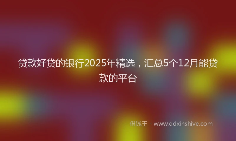 贷款好贷的银行2025年精选，汇总5个12月能贷款的平台
