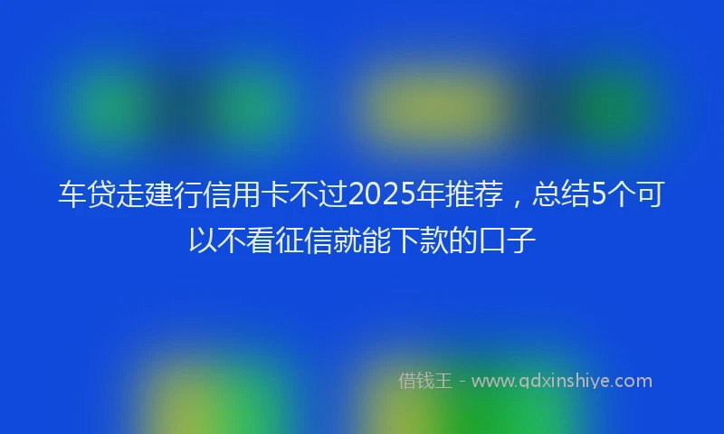 车贷走建行信用卡不过2025年推荐，总结5个可以不看征信就能下款的口子