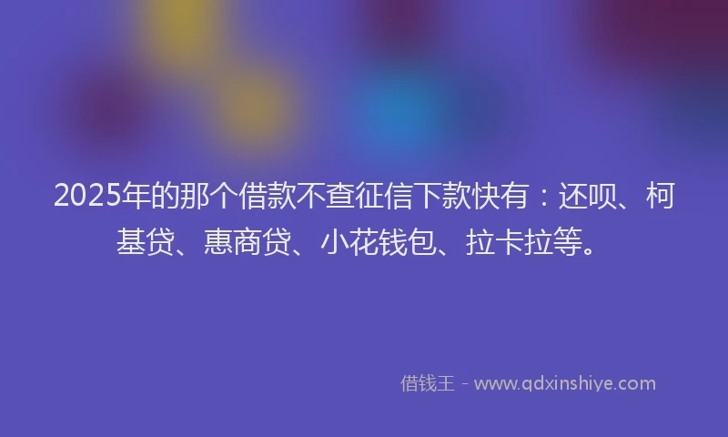 2025年的那个借款不查征信下款快有：还呗、柯基贷、惠商贷、小花钱包、拉卡拉等。