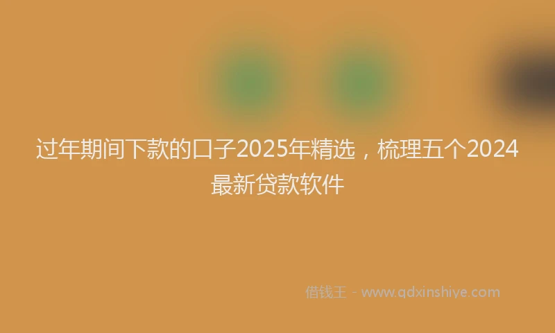 过年期间下款的口子2025年精选，梳理五个2024最新贷款软件
