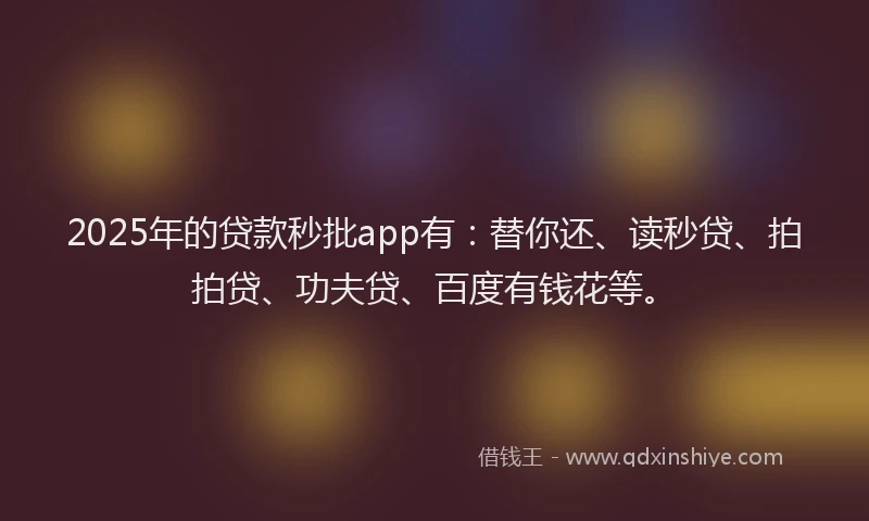 2025年的贷款秒批app有：替你还、读秒贷、拍拍贷、功夫贷、百度有钱花等。